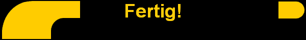 Fertig!